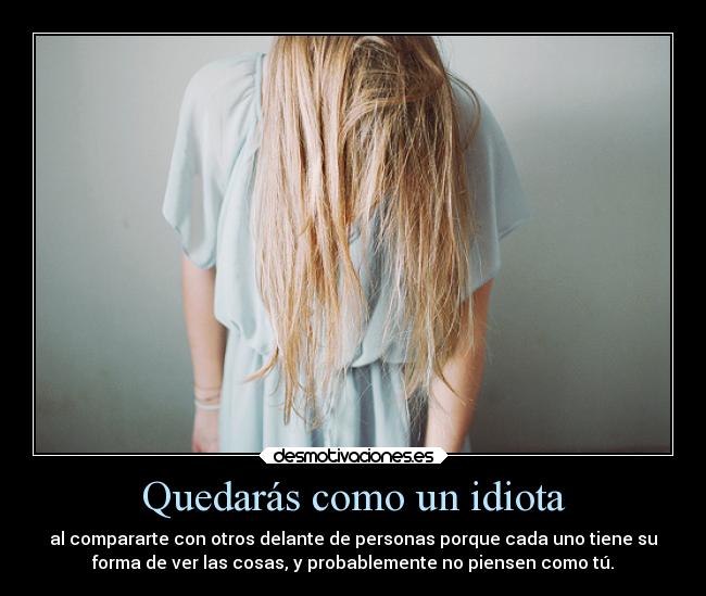 Quedarás como un idiota - al compararte con otros delante de personas porque cada uno tiene su
forma de ver las cosas, y probablemente no piensen como tú.