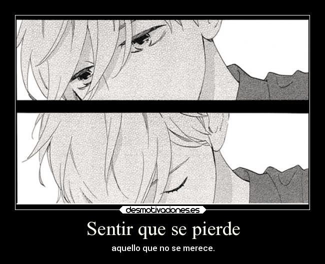 Sentir que se pierde - aquello que no se merece.