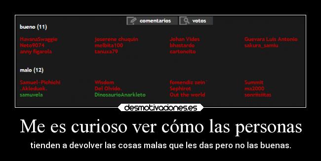 Me es curioso ver cómo las personas - tienden a devolver las cosas malas que les das pero no las buenas.