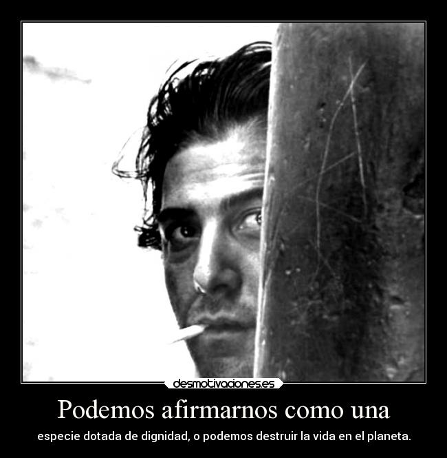 Podemos afirmarnos como una - especie dotada de dignidad, o podemos destruir la vida en el planeta.