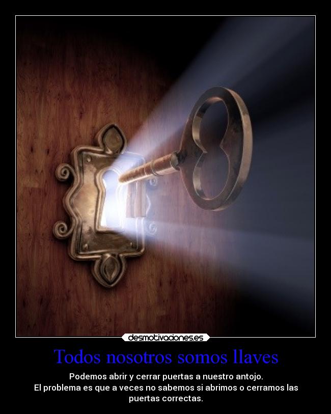 Todos nosotros somos llaves - Podemos abrir y cerrar puertas a nuestro antojo.
El problema es que a veces no sabemos si abrimos o cerramos las
puertas correctas.