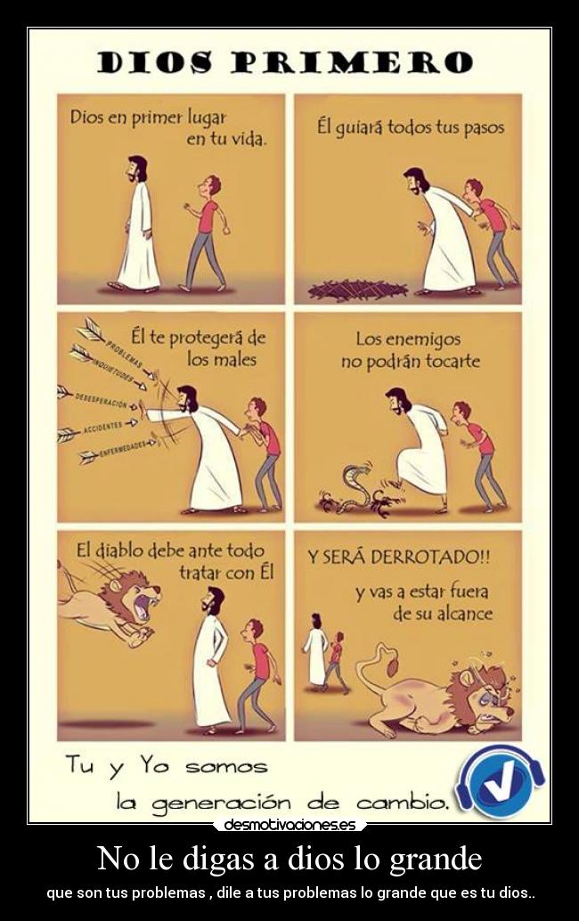 No le digas a dios lo grande - que son tus problemas , dile a tus problemas lo grande que es tu dios..