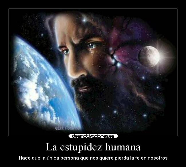 La estupidez humana - Hace que la única persona que nos quiere pierda la fe en nosotros