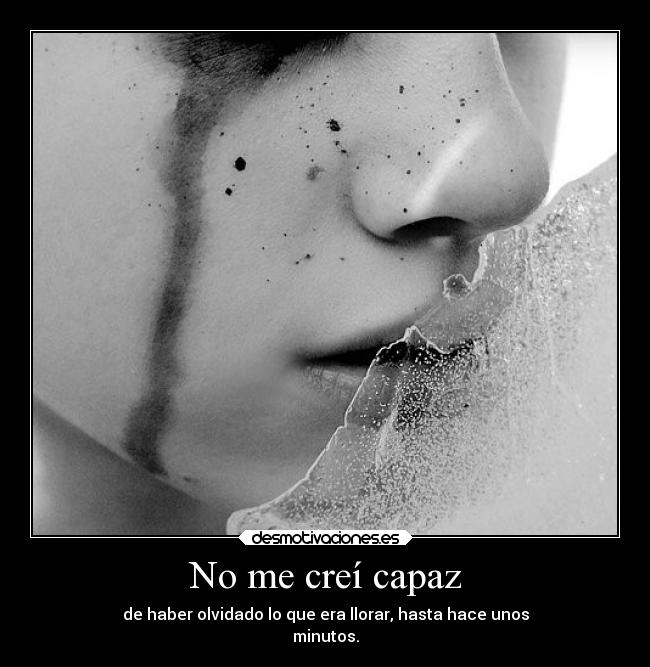 No me creí capaz - de haber olvidado lo que era llorar, hasta hace unos
minutos.