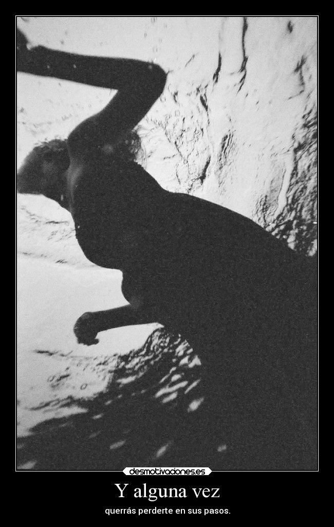 Y alguna vez - querrás perderte en sus pasos.