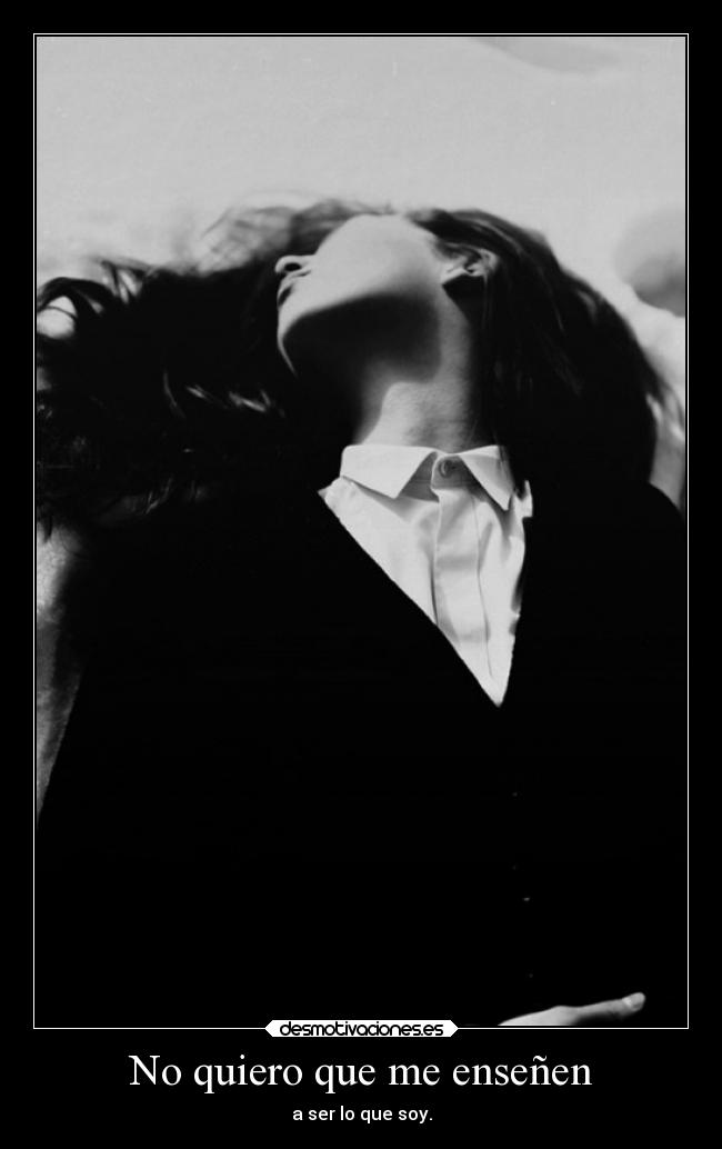 No quiero que me enseñen - a ser lo que soy.