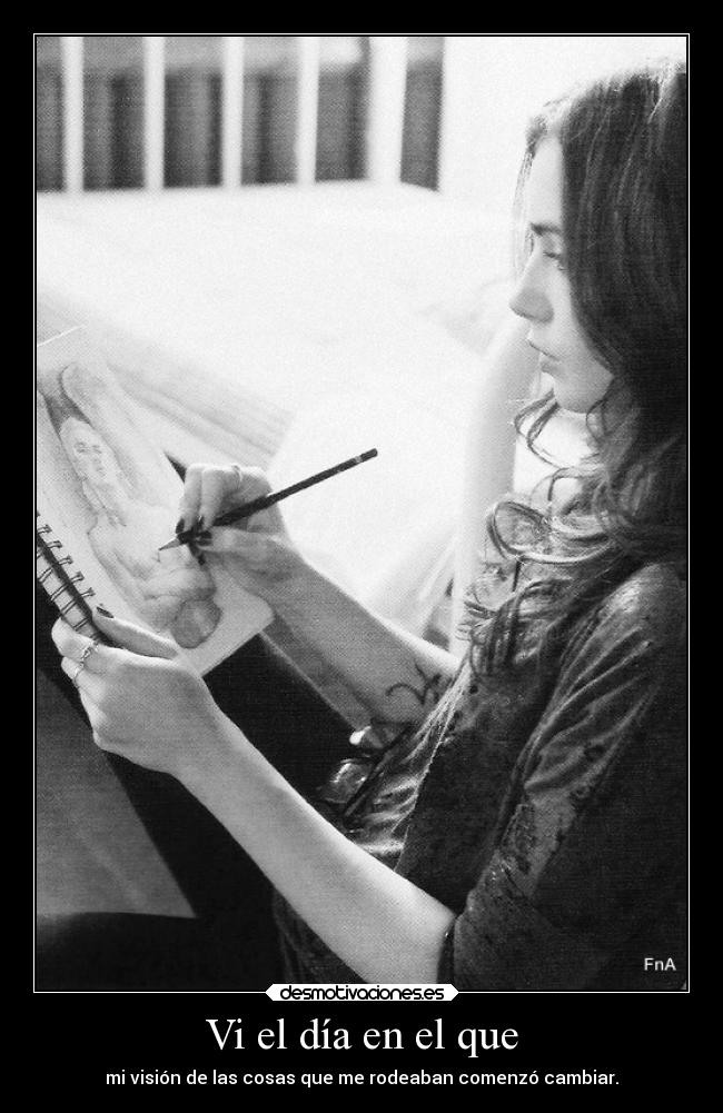 Vi el día en el que - mi visión de las cosas que me rodeaban comenzó cambiar.