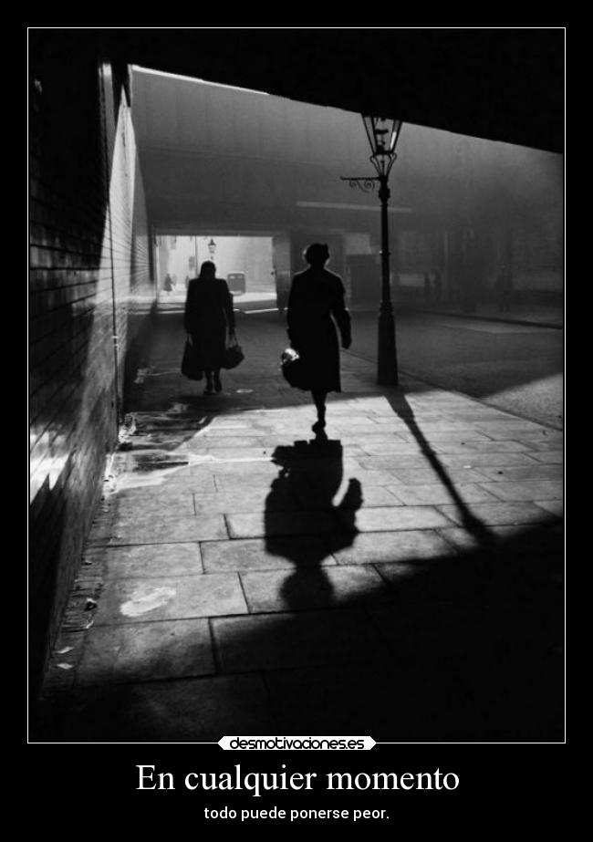 En cualquier momento - todo puede ponerse peor.