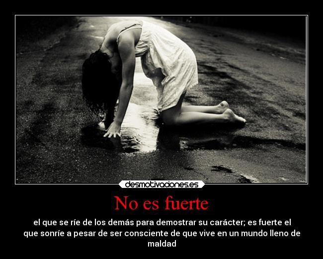 No es fuerte - el que se ríe de los demás para demostrar su carácter; es fuerte el
que sonríe a pesar de ser consciente de que vive en un mundo lleno de
maldad