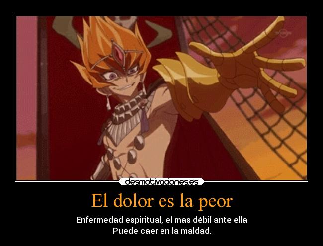 El dolor es la peor - Enfermedad espiritual, el mas débil ante ella
Puede caer en la maldad.
