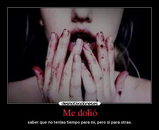 Me dolió - saber que no tenías tiempo para mi, pero si para otras.