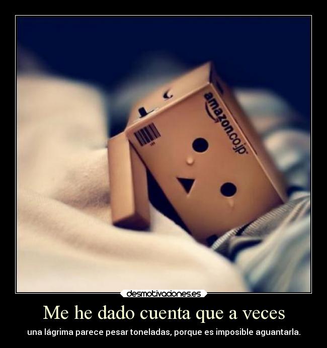 Me he dado cuenta que a veces - una lágrima parece pesar toneladas, porque es imposible aguantarla.