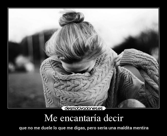 Me encantaría decir - que no me duele lo que me digas, pero sería una maldita mentira