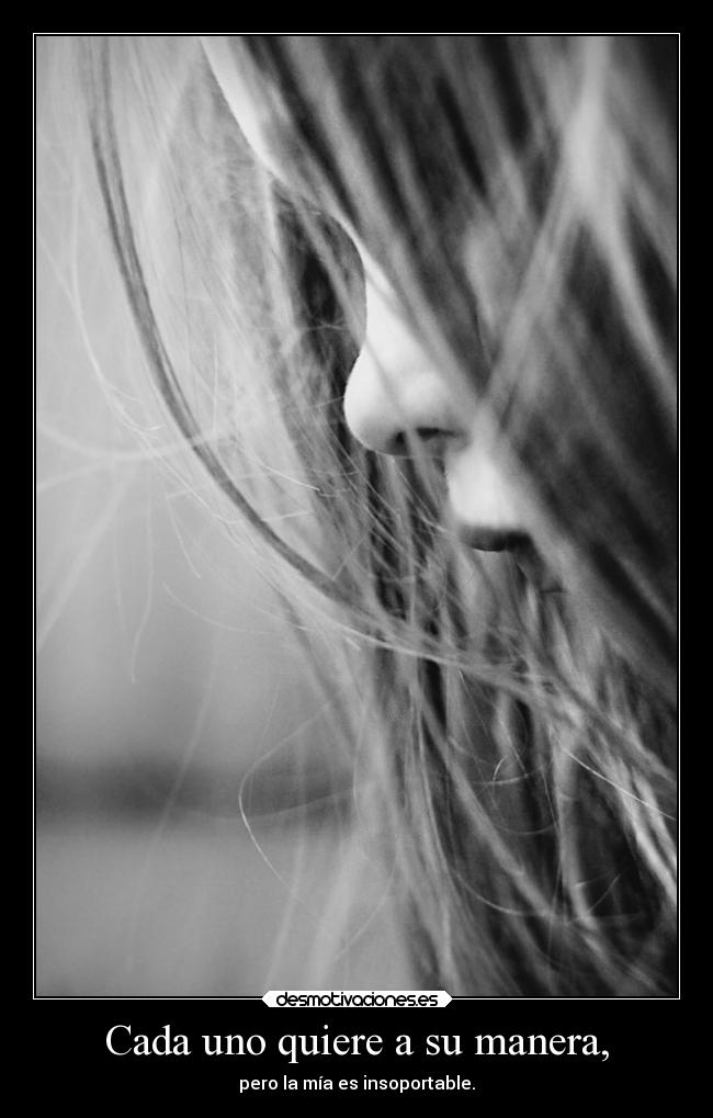 Cada uno quiere a su manera, - pero la mía es insoportable.