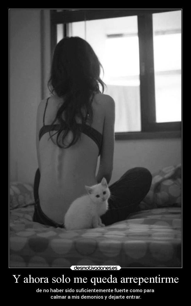 Y ahora solo me queda arrepentirme - de no haber sido suficientemente fuerte como para
calmar a mis demonios y dejarte entrar.