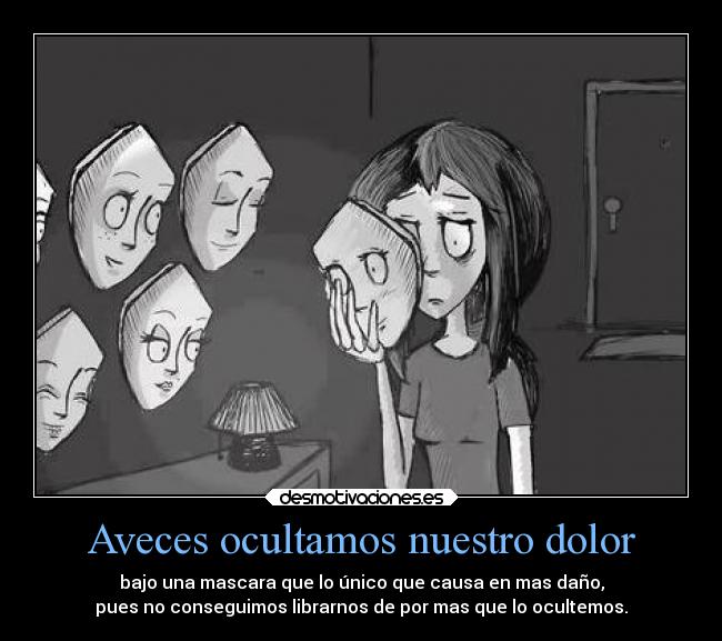 Aveces ocultamos nuestro dolor - bajo una mascara que lo único que causa en mas daño,
pues no conseguimos librarnos de por mas que lo ocultemos.