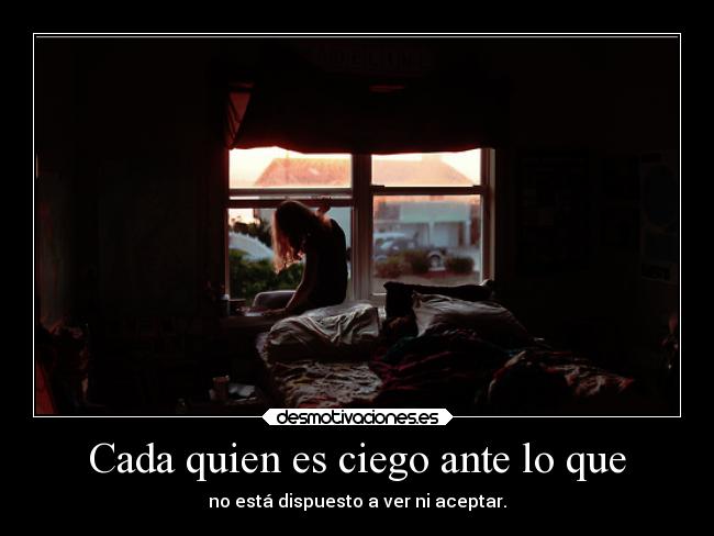 Cada quien es ciego ante lo que - no está dispuesto a ver ni aceptar.
