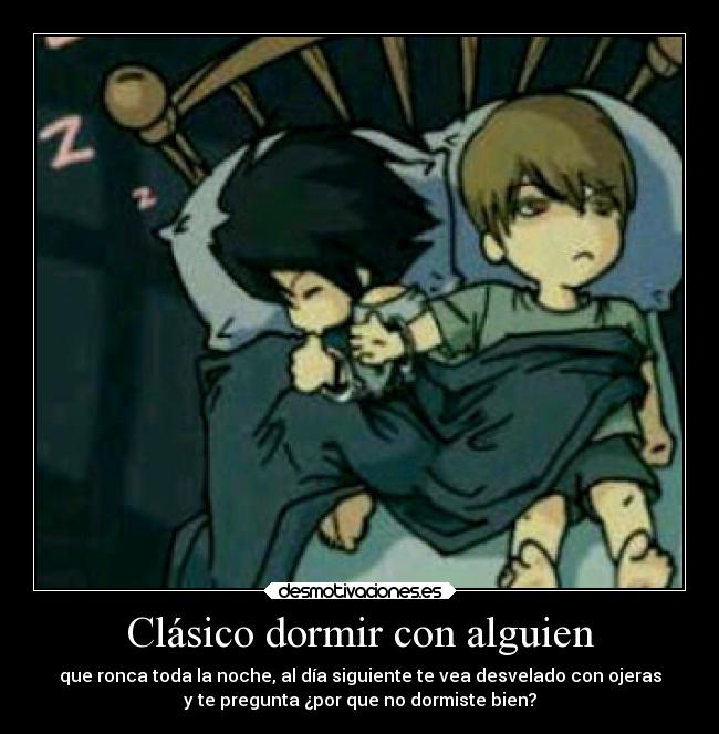 Clásico dormir con alguien - que ronca toda la noche, al día siguiente te vea desvelado con ojeras
y te pregunta ¿por que no dormiste bien?