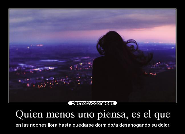 Quien menos uno piensa, es el que - en las noches llora hasta quedarse dormido/a desahogando su dolor.