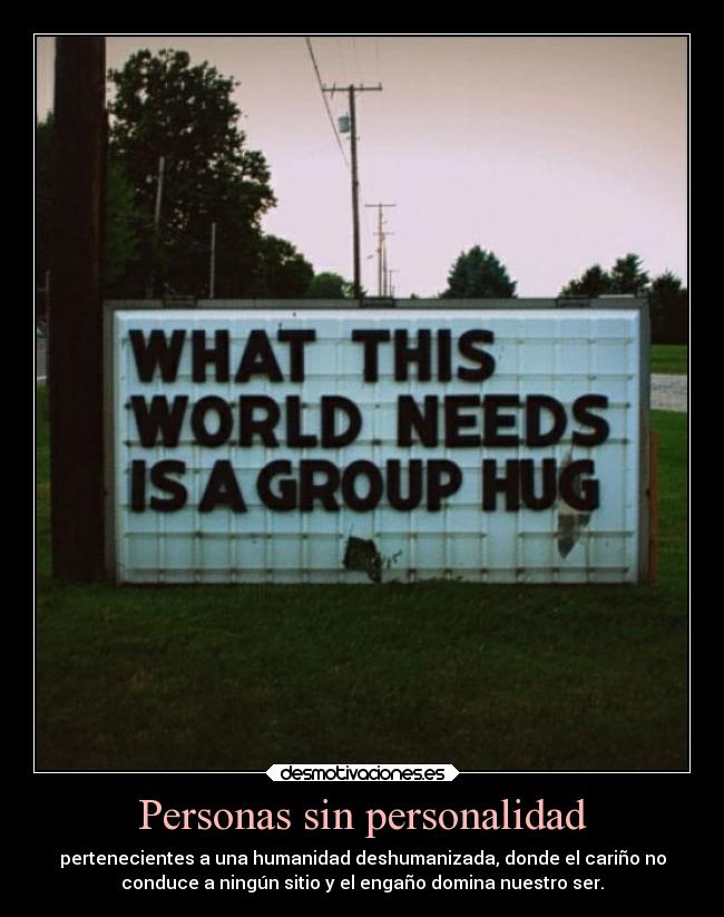 Personas sin personalidad - pertenecientes a una humanidad deshumanizada, donde el cariño no
conduce a ningún sitio y el engaño domina nuestro ser.