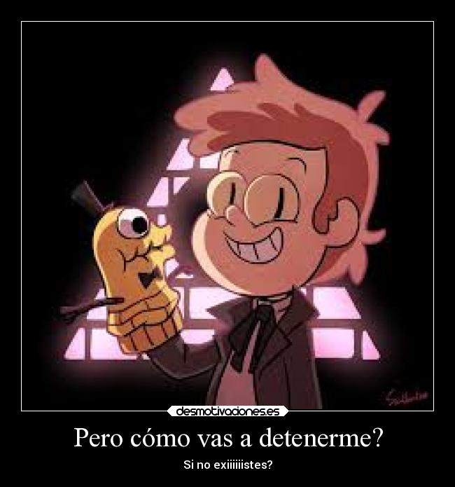 Pero cómo vas a detenerme? - Si no exiiiiiistes?