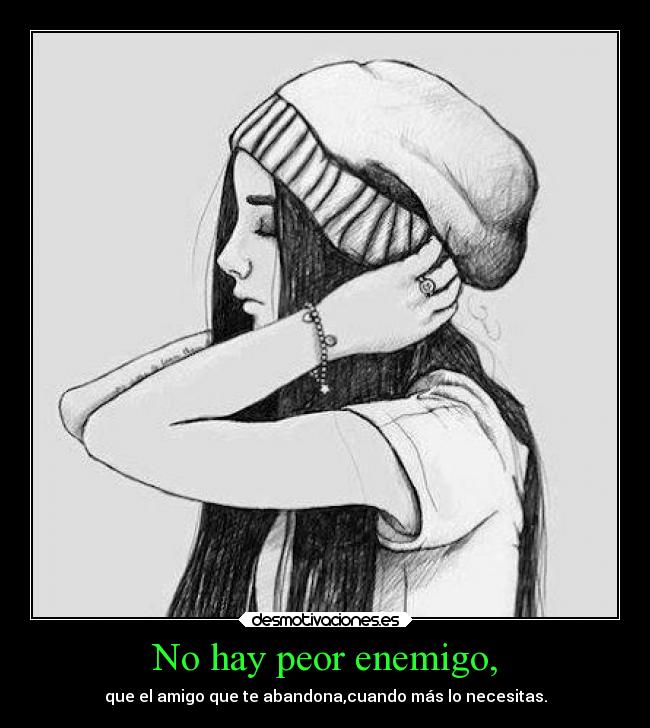 No hay peor enemigo, - que el amigo que te abandona,cuando más lo necesitas.