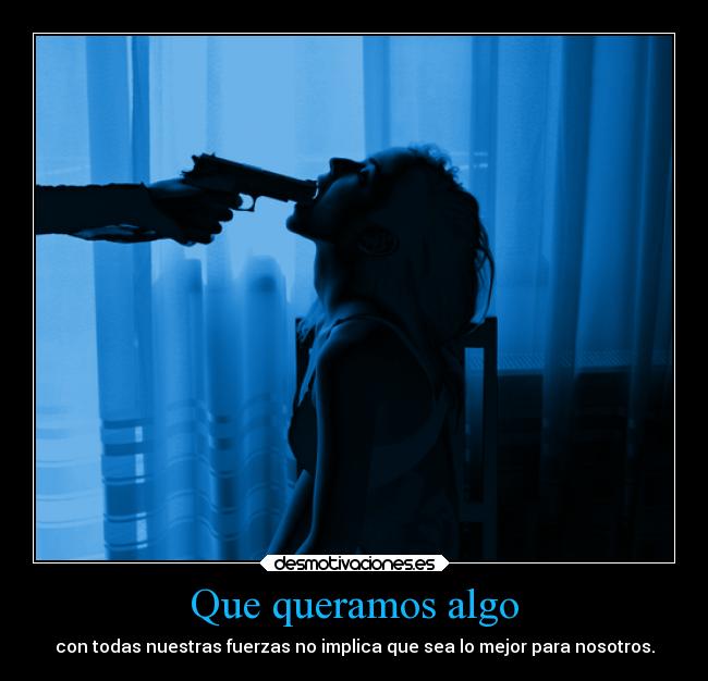 Que queramos algo - con todas nuestras fuerzas no implica que sea lo mejor para nosotros.