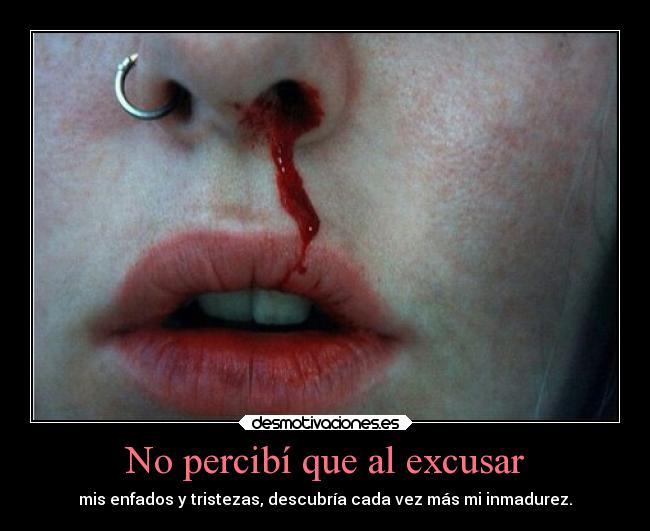 No percibí que al excusar - mis enfados y tristezas, descubría cada vez más mi inmadurez.