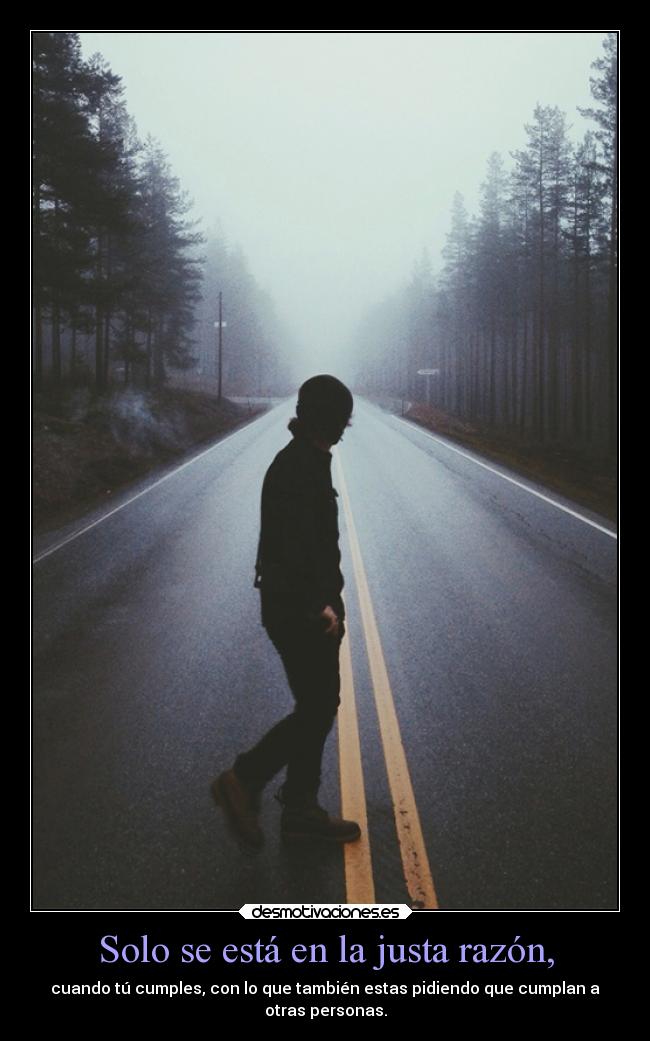 Solo se está en la justa razón, - cuando tú cumples, con lo que también estas pidiendo que cumplan a
otras personas.