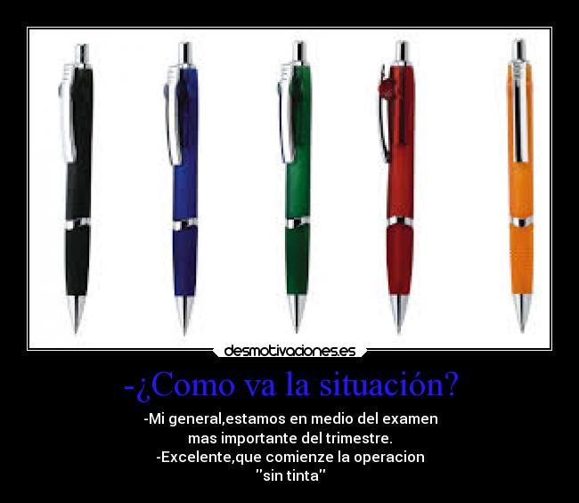 -¿Como va la situación? - -Mi general,estamos en medio del examen
mas importante del trimestre.
-Excelente,que comienze la operacion
sin tinta