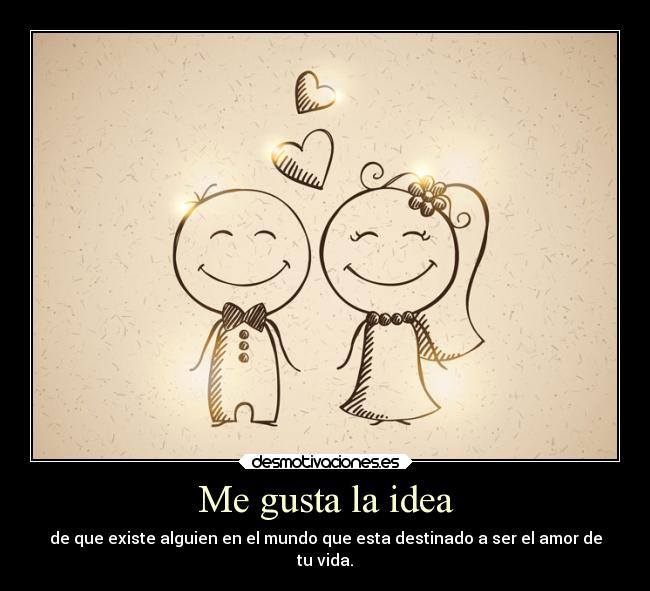 Me gusta la idea - de que existe alguien en el mundo que esta destinado a ser el amor de
tu vida.