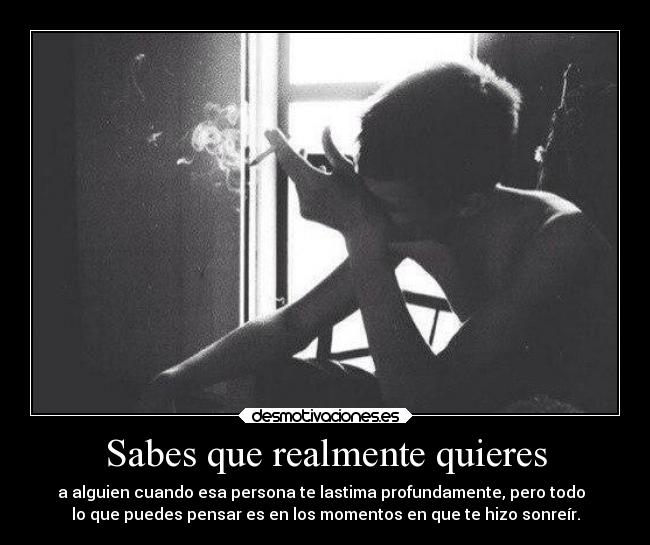 Sabes que realmente quieres - a alguien cuando esa persona te lastima profundamente, pero todo
lo que puedes pensar es en los momentos en que te hizo sonreír.