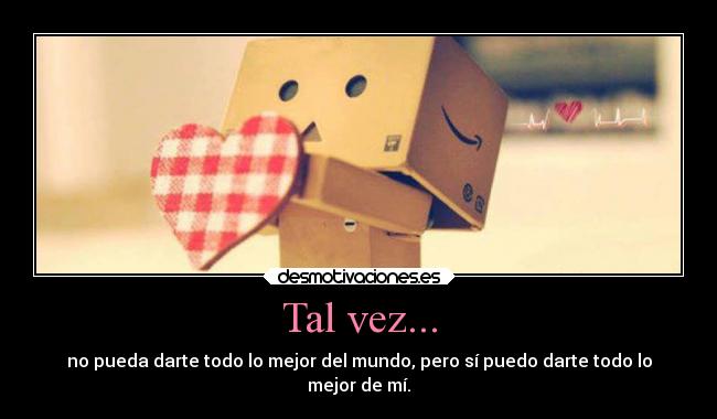 Tal vez... - no pueda darte todo lo mejor del mundo, pero sí puedo darte todo lo
mejor de mí.