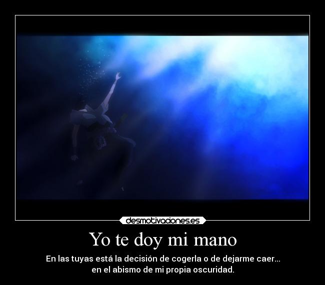 Yo te doy mi mano - En las tuyas está la decisión de cogerla o de dejarme caer...
en el abismo de mi propia oscuridad.