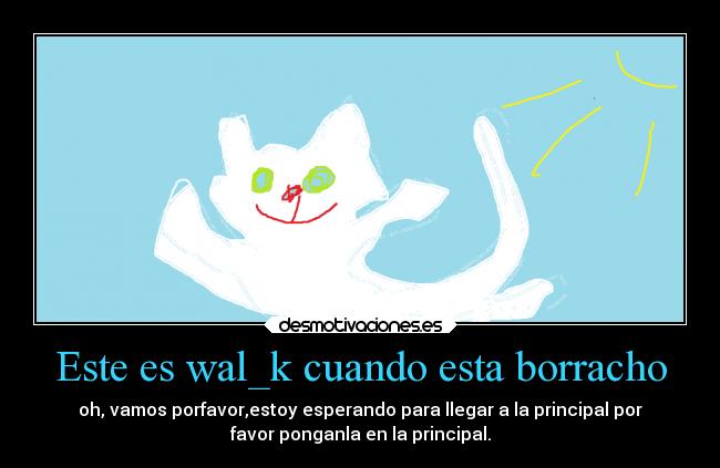 Este es wal_k cuando esta borracho - oh, vamos porfavor,estoy esperando para llegar a la principal por
favor ponganla en la principal.