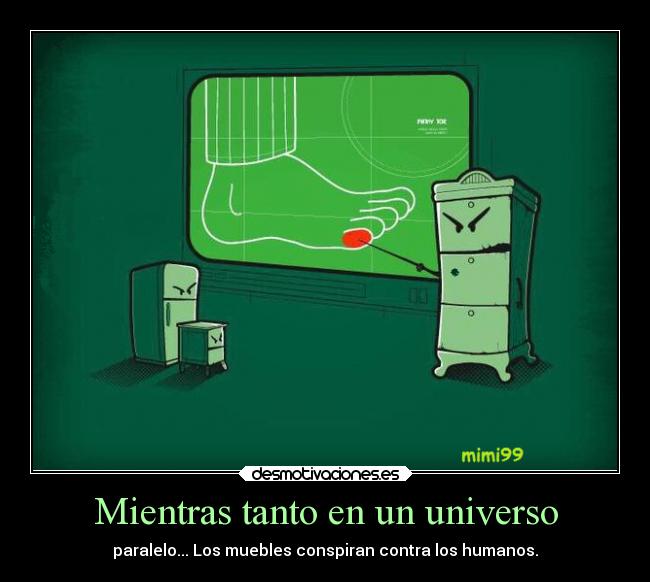 Mientras tanto en un universo - paralelo... Los muebles conspiran contra los humanos.