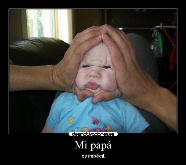 Mi papá - es imbécil.