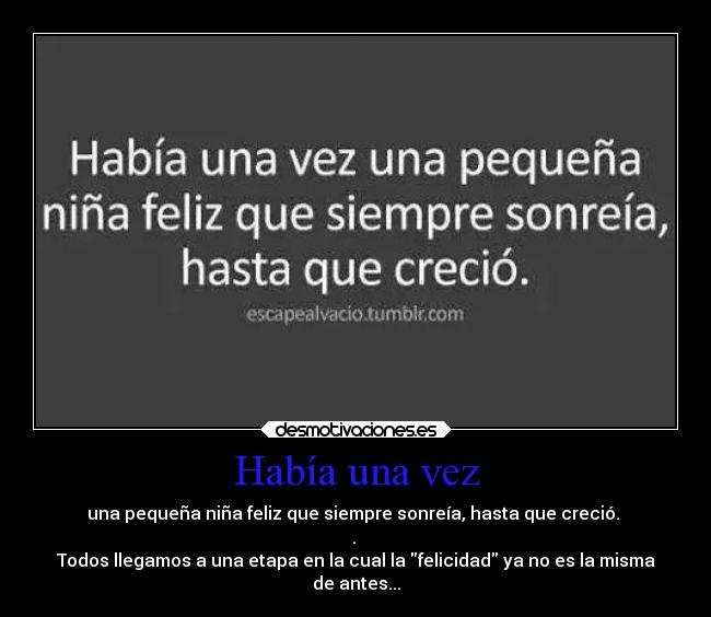 Había una vez - una pequeña niña feliz que siempre sonreía, hasta que creció.
.
Todos llegamos a una etapa en la cual la felicidad ya no es la misma
de antes...