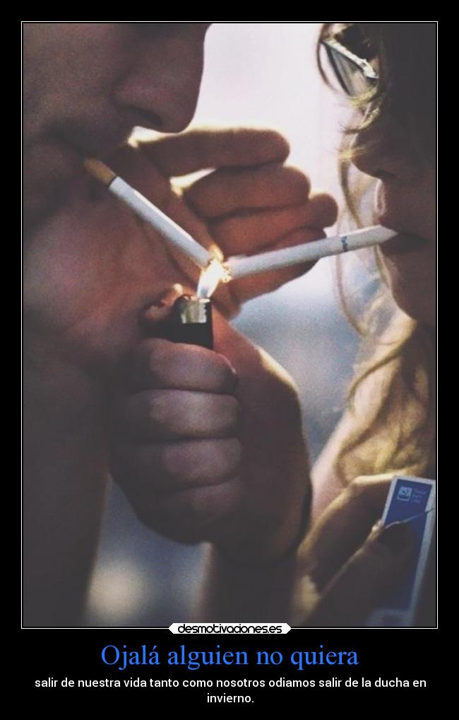 Ojalá alguien no quiera - salir de nuestra vida tanto como nosotros odiamos salir de la ducha en
invierno.