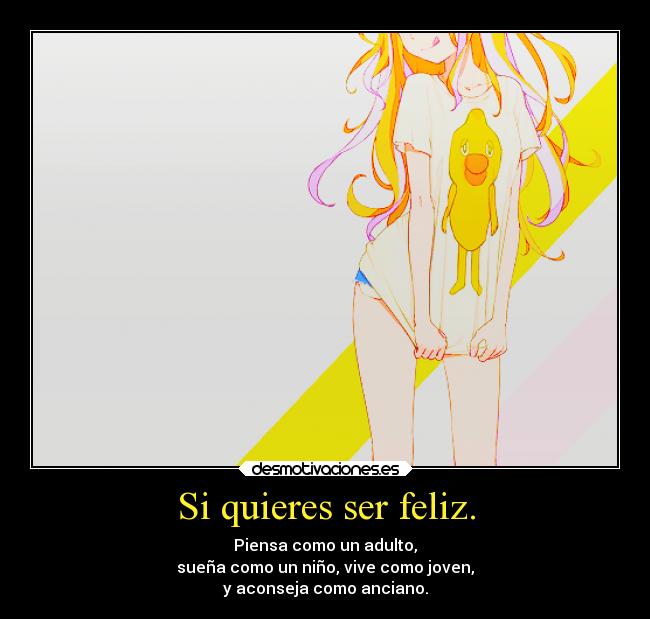 Si quieres ser feliz. - Piensa como un adulto,
sueña como un niño, vive como joven,
y aconseja como anciano.