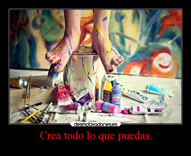 Crea todo lo que puedas. - 