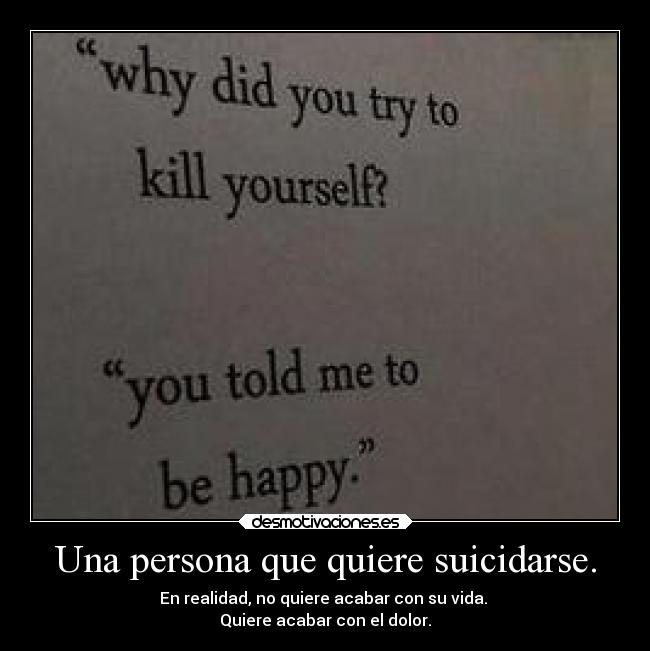 Una persona que quiere suicidarse. - En realidad, no quiere acabar con su vida.
Quiere acabar con el dolor.