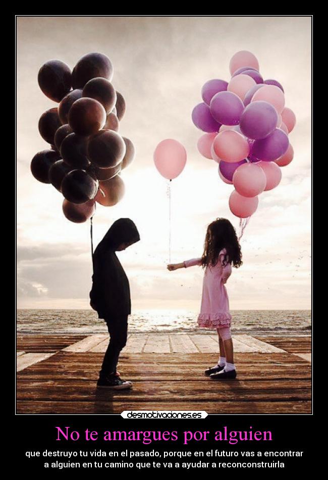 No te amargues por alguien - que destruyo tu vida en el pasado, porque en el futuro vas a encontrar
a alguien en tu camino que te va a ayudar a reconconstruirla