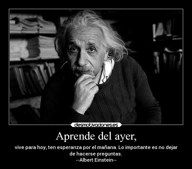 Aprende del ayer, - vive para hoy, ten esperanza por el mañana. Lo importante es no dejar
de hacerse preguntas.
--Albert Einstein--