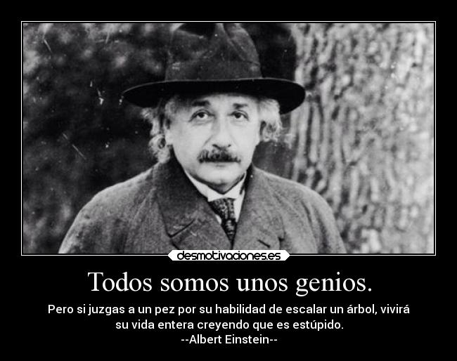 Todos somos unos genios. - Pero si juzgas a un pez por su habilidad de escalar un árbol, vivirá
su vida entera creyendo que es estúpido.
--Albert Einstein--