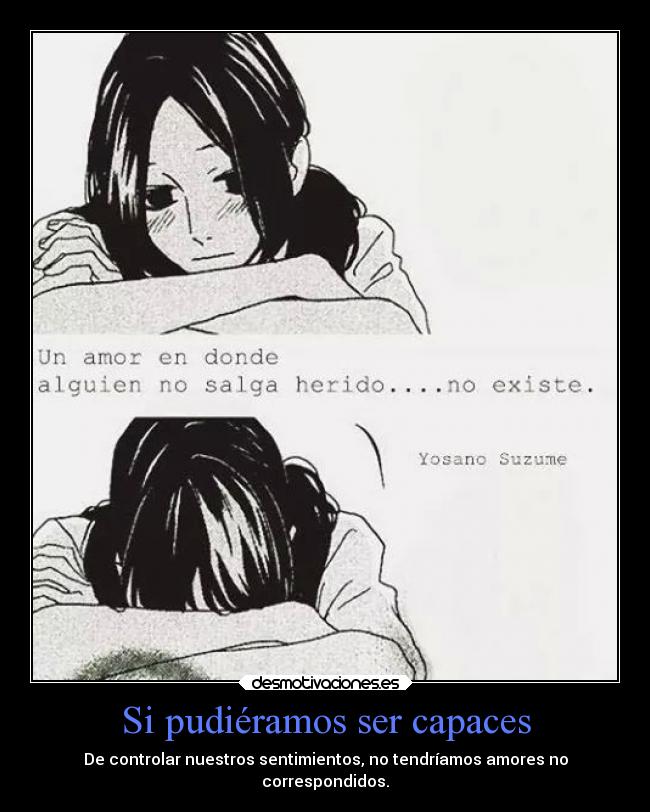 Si pudiéramos ser capaces - De controlar nuestros sentimientos, no tendríamos amores no
correspondidos.