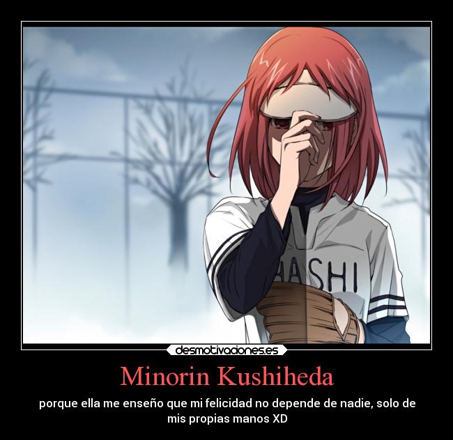 Minorin Kushiheda - porque ella me enseño que mi felicidad no depende de nadie, solo de
mis propias manos XD