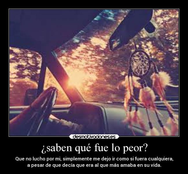 ¿saben qué fue lo peor? - Que no lucho por mi, simplemente me dejo ir como si fuera cualquiera,
a pesar de que decía que era al que más amaba en su vida.