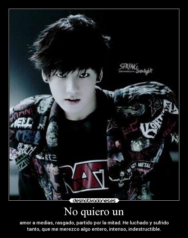 No quiero un - amor a medias, rasgado, partido por la mitad. He luchado y sufrido
tanto, que me merezco algo entero, intenso, indestructible.
