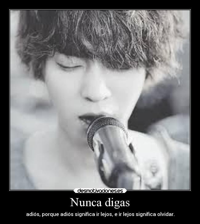 Nunca digas - adiós, porque adiós significa ir lejos, e ir lejos significa olvidar.